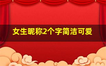 女生昵称2个字简洁可爱,女生简短好听昵称两个字