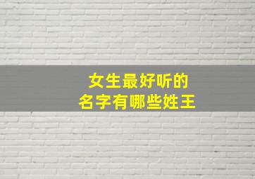 女生最好听的名字有哪些姓王,女孩子取什么名字好听有内涵姓王