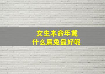 女生本命年戴什么属兔最好呢,本命年女子戴什么辟邪