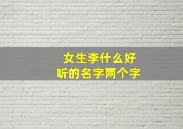 女生李什么好听的名字两个字,女孩叫李什么好听两个字