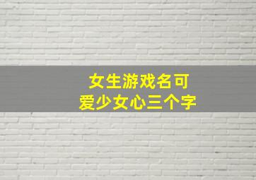 女生游戏名可爱少女心三个字,女生游戏网名可爱三个字