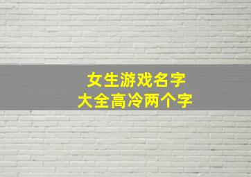 女生游戏名字大全高冷两个字,好听又冰冷女生游戏名字女生个性高冷游戏名