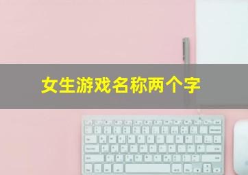 女生游戏名称两个字,女生游戏名字二个字