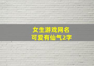 女生游戏网名可爱有仙气2字,二字网名女二字网名女仙气有哪些