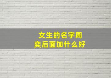 女生的名字周奕后面加什么好,周奕这个名字怎么样