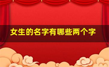 女生的名字有哪些两个字,女生的名字有哪些两个字好听