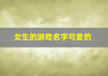 女生的游戏名字可爱的,女生萌一点的游戏名字