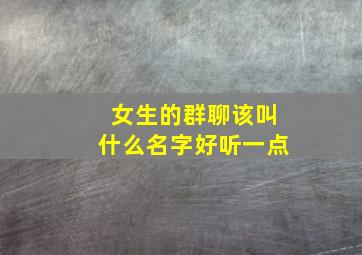 女生的群聊该叫什么名字好听一点,女生的群聊该叫什么名字好听一点呢