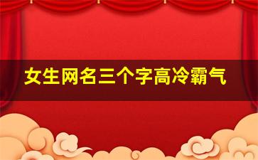 女生网名三个字高冷霸气,女生霸气高冷的微信名字有什么