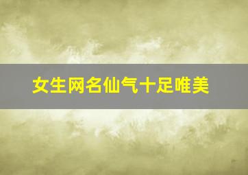 女生网名仙气十足唯美,仙气十足的女子名唯美好听的仙气女名字