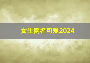 女生网名可爱2024,女生网名可爱呆萌