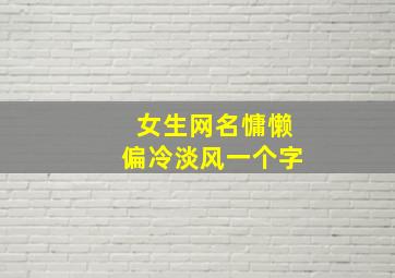 女生网名慵懒偏冷淡风一个字,女生网名慵懒偏冷淡风260个冷漠网名女生冷淡