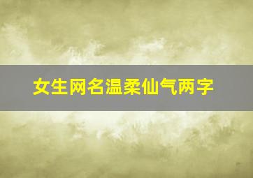 女生网名温柔仙气两字,女网名温柔二字