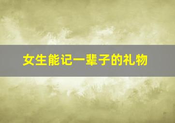 女生能记一辈子的礼物,女生能记一辈子的礼物1000元以内