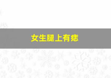 女生腿上有痣,腿上长痣的女人好不好安定老实一生无忧无虑