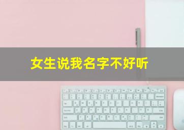 女生说我名字不好听,女孩说自己名字难听怎么回复她