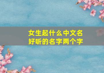 女生起什么中文名好听的名字两个字,女生中文名大全