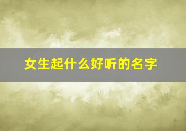 女生起什么好听的名字,女生起什么名字才好听