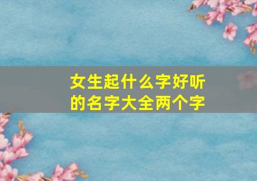 女生起什么字好听的名字大全两个字