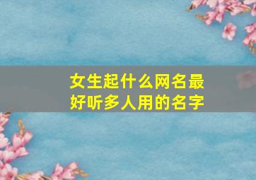 女生起什么网名最好听多人用的名字,最好听的女生网名起名