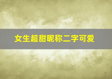 女生超甜昵称二字可爱,好听的网名女生2个字