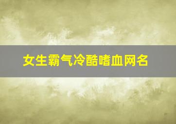 女生霸气冷酷嗜血网名,女生网名霸气冷艳血腥