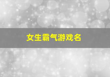 女生霸气游戏名,女生霸气游戏名两个字2023