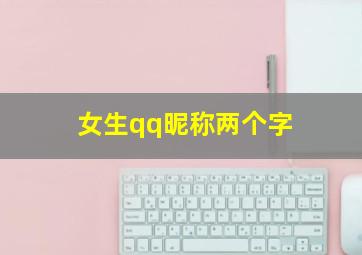 女生qq昵称两个字,女生qq昵称两个字与植物有关