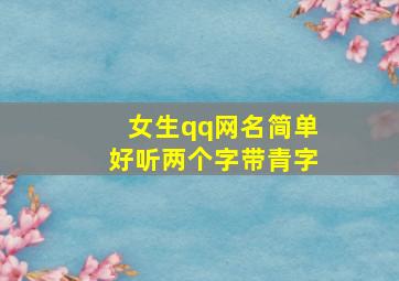 女生qq网名简单好听两个字带青字,女生小清新简单两字网名