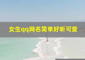 女生qq网名简单好听可爱,好听的qq名字女生昵称500个