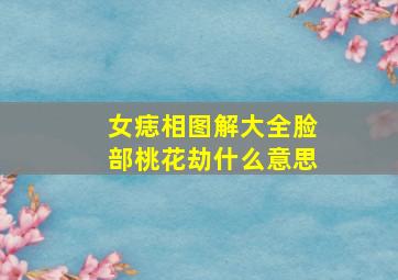 女痣相图解大全脸部桃花劫什么意思,女人脸上长的是桃花劫痣是什么意思