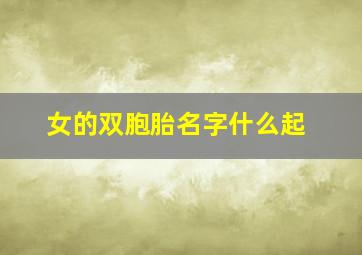 女的双胞胎名字什么起,女性双胞胎名字