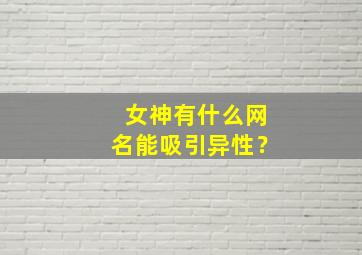 女神有什么网名能吸引异性？,女神有什么网名能吸引异性喜欢