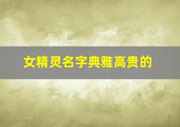 女精灵名字典雅高贵的,好听的女精灵名字