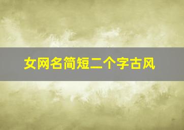 女网名简短二个字古风,好听的两个字网名女生好听的两个字网名女生古风