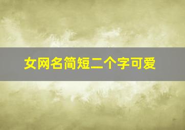 女网名简短二个字可爱,女生俩字网名可爱