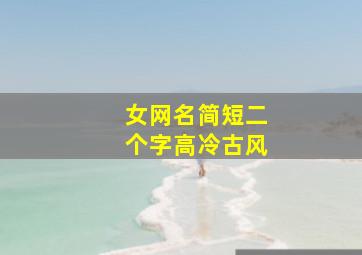 女网名简短二个字高冷古风,成熟的网名女生古风两个字2个字古风意境唯美名字