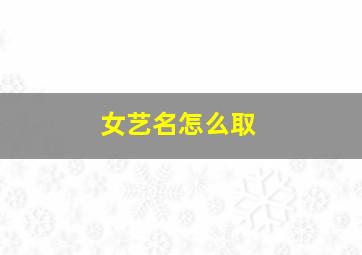 女艺名怎么取,女艺名字