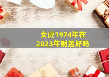 女虎1974年在2023年财运好吗,1974年虎2023年49岁运程