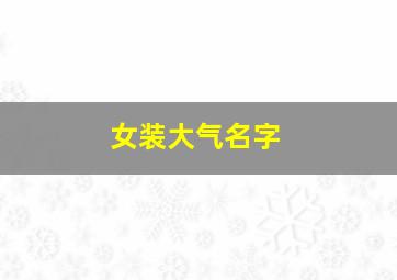 女装大气名字,女装起什么名字简单而大方