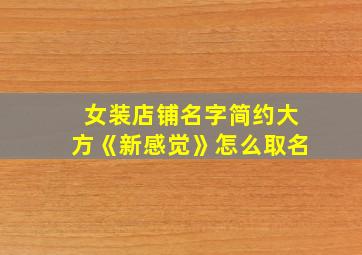 女装店铺名字简约大方《新感觉》怎么取名,女装店最新潮店名