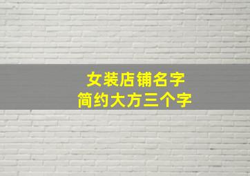 女装店铺名字简约大方三个字,女装店铺名字简约大方三个字图片