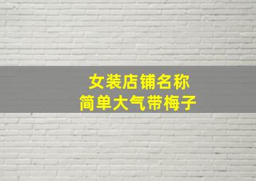 女装店铺名称简单大气带梅子,简单的女装店名唯美大气的名字分享