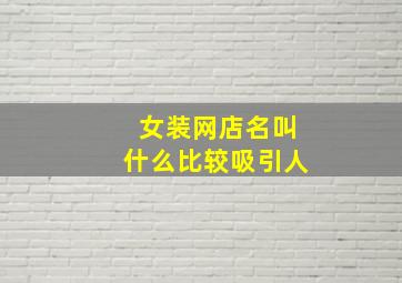 女装网店名叫什么比较吸引人,女装网店名叫什么比较吸引人的