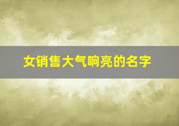 女销售大气响亮的名字,抖音卖房子吸引人名字