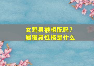 女鸡男猴相配吗？属猴男性格是什么