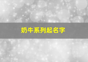 奶牛系列起名字,奶牛系列起名字大全