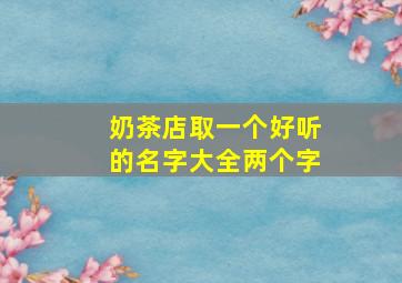 奶茶店取一个好听的名字大全两个字,奶茶店名字二字