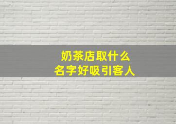 奶茶店取什么名字好吸引客人,奶茶店什么取名字才好听霸气