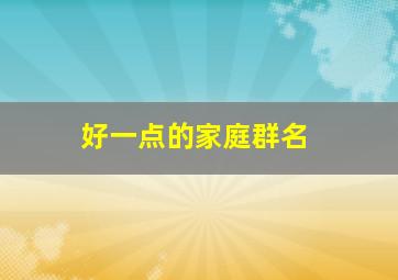 好一点的家庭群名,2024最火爆的家庭群名